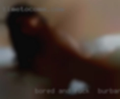 Bored and ready fuck in Burbank for some   fun.